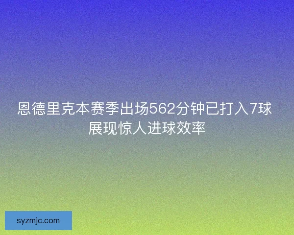 恩德里克本赛季出场562分钟已打入7球 展现惊人进球效率