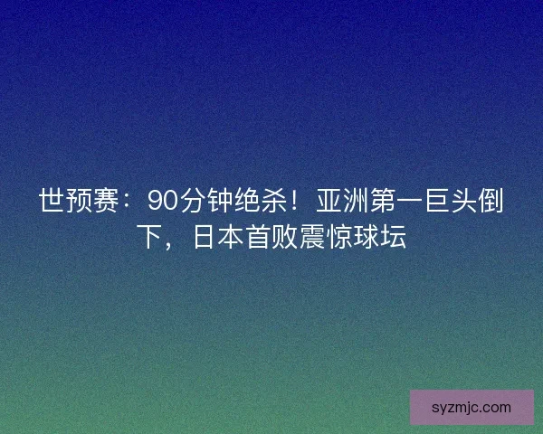 世预赛：90分钟绝杀！亚洲第一巨头倒下，日本首败震惊球坛