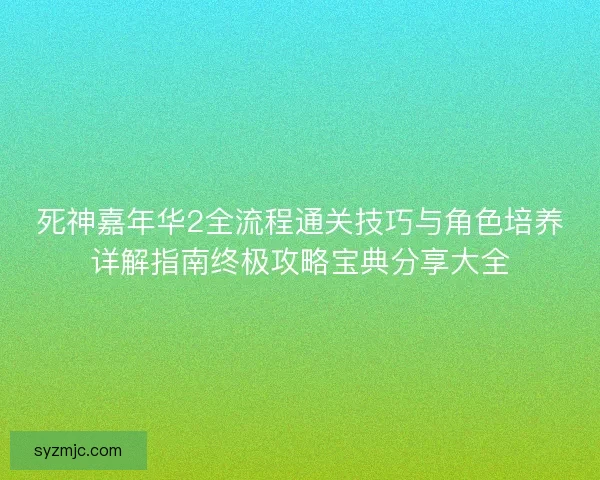 死神嘉年华2全流程通关技巧与角色培养详解指南终极攻略宝典分享大全