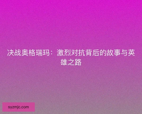 决战奥格瑞玛：激烈对抗背后的故事与英雄之路