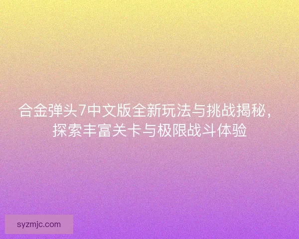 合金弹头7中文版全新玩法与挑战揭秘，探索丰富关卡与极限战斗体验