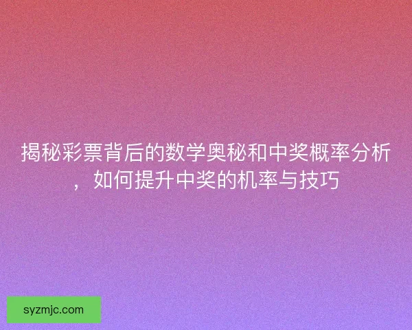 揭秘彩票背后的数学奥秘和中奖概率分析，如何提升中奖的机率与技巧