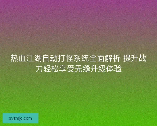 热血江湖自动打怪系统全面解析 提升战力轻松享受无缝升级体验