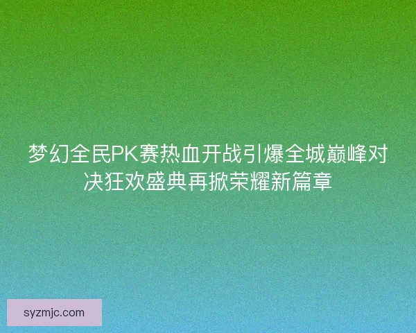 梦幻全民PK赛热血开战引爆全城巅峰对决狂欢盛典再掀荣耀新篇章