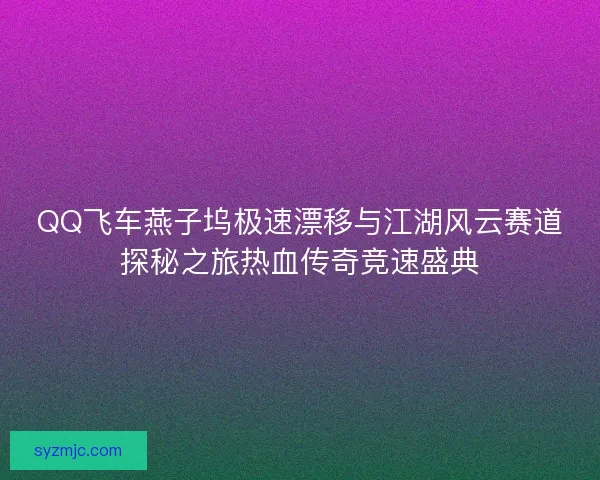 QQ飞车燕子坞极速漂移与江湖风云赛道探秘之旅热血传奇竞速盛典