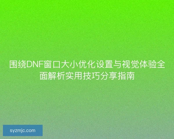 围绕DNF窗口大小优化设置与视觉体验全面解析实用技巧分享指南