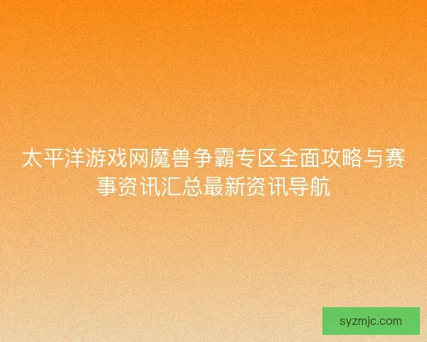 太平洋游戏网魔兽争霸专区全面攻略与赛事资讯汇总最新资讯导航