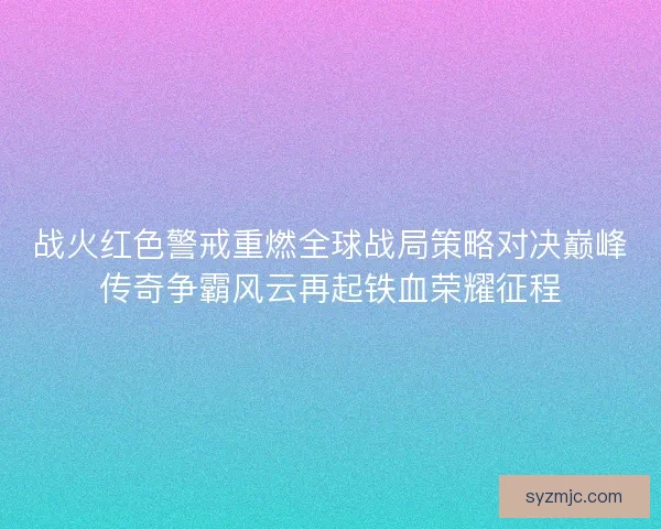 战火红色警戒重燃全球战局策略对决巅峰传奇争霸风云再起铁血荣耀征程