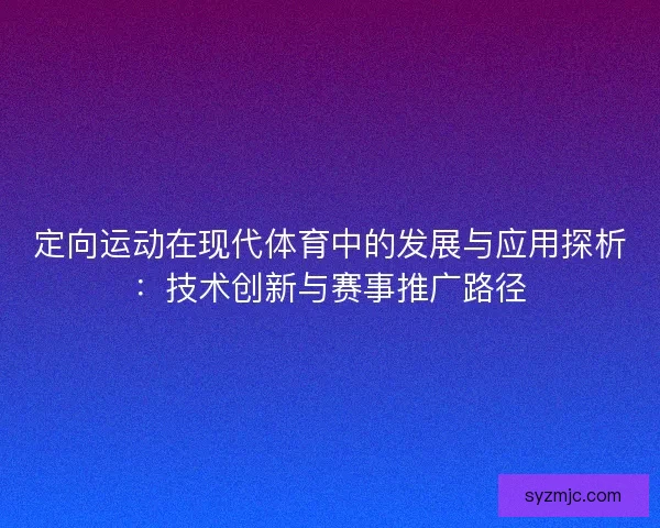 定向运动在现代体育中的发展与应用探析：技术创新与赛事推广路径