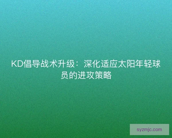 KD倡导战术升级：深化适应太阳年轻球员的进攻策略