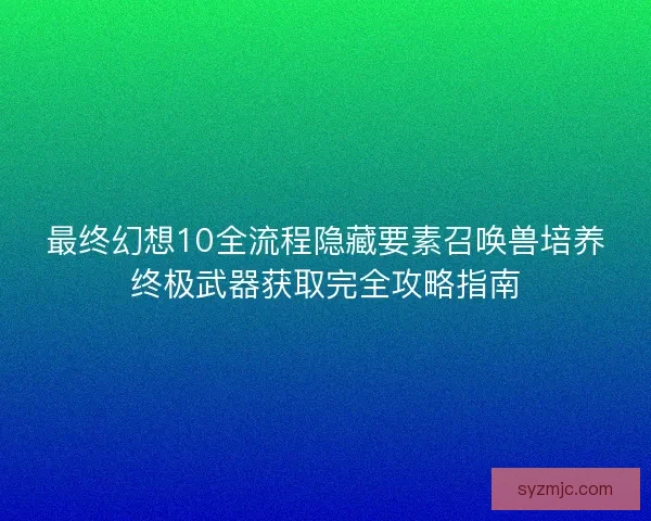 最终幻想10全流程隐藏要素召唤兽培养终极武器获取完全攻略指南