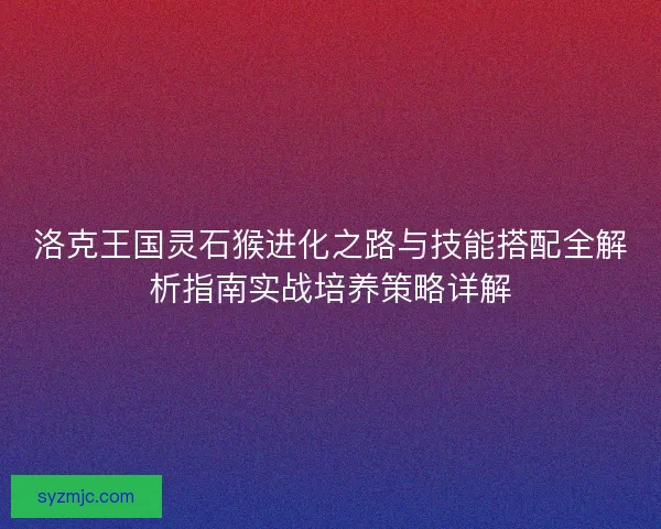 洛克王国灵石猴进化之路与技能搭配全解析指南实战培养策略详解