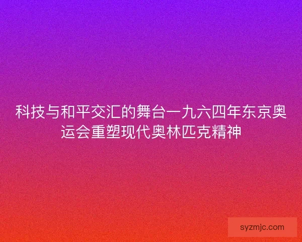 科技与和平交汇的舞台一九六四年东京奥运会重塑现代奥林匹克精神