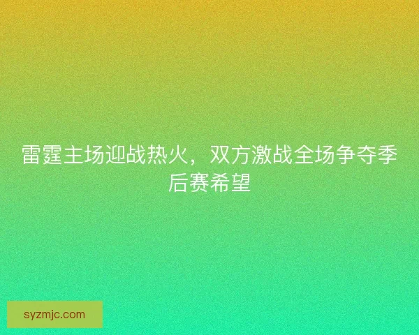 雷霆主场迎战热火，双方激战全场争夺季后赛希望