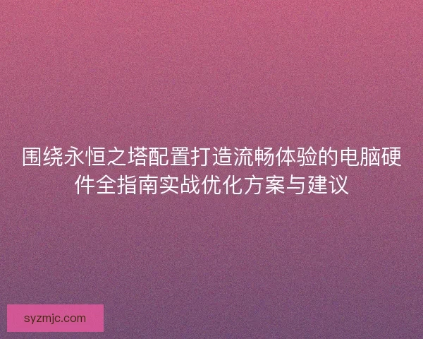 围绕永恒之塔配置打造流畅体验的电脑硬件全指南实战优化方案与建议