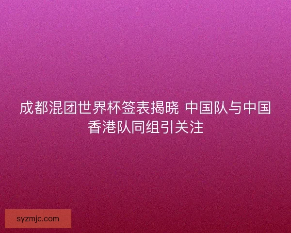 成都混团世界杯签表揭晓 中国队与中国香港队同组引关注
