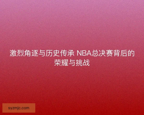 激烈角逐与历史传承 NBA总决赛背后的荣耀与挑战