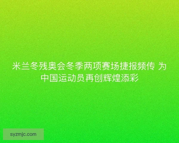 米兰冬残奥会冬季两项赛场捷报频传 为中国运动员再创辉煌添彩