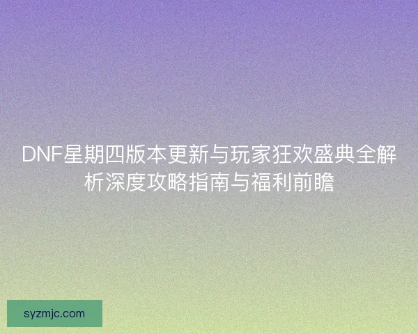 DNF星期四版本更新与玩家狂欢盛典全解析深度攻略指南与福利前瞻