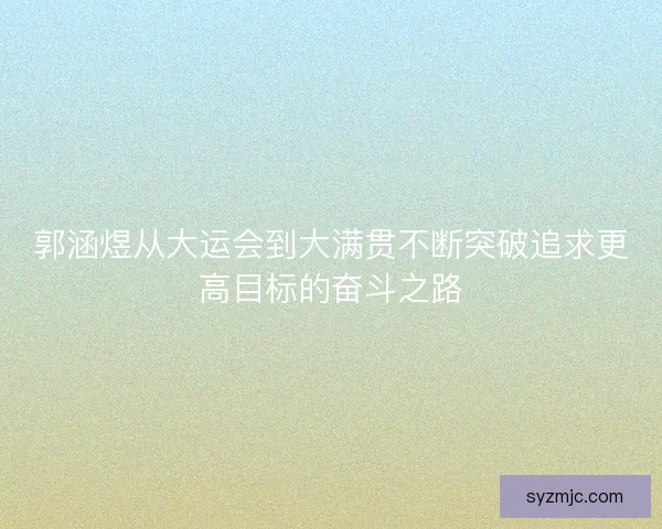 郭涵煜从大运会到大满贯不断突破追求更高目标的奋斗之路