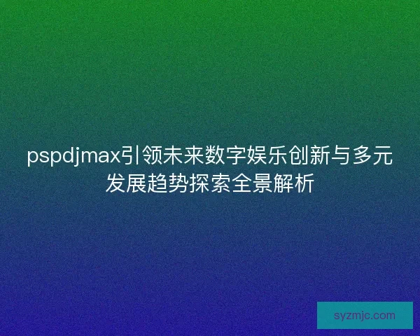 pspdjmax引领未来数字娱乐创新与多元发展趋势探索全景解析