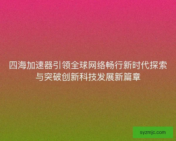 四海加速器引领全球网络畅行新时代探索与突破创新科技发展新篇章