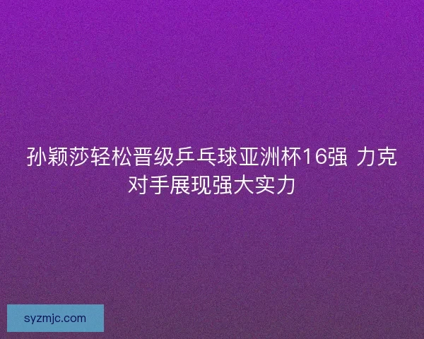 孙颖莎轻松晋级乒乓球亚洲杯16强 力克对手展现强大实力