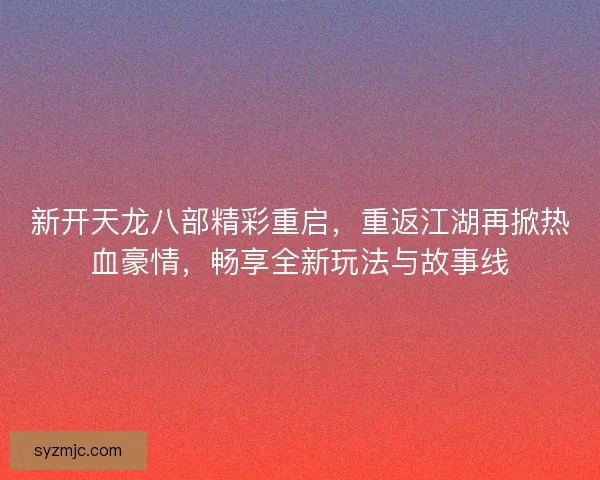 新开天龙八部精彩重启，重返江湖再掀热血豪情，畅享全新玩法与故事线