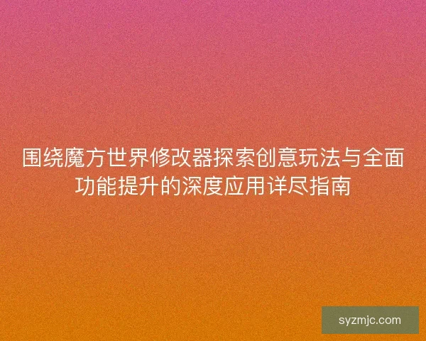 围绕魔方世界修改器探索创意玩法与全面功能提升的深度应用详尽指南