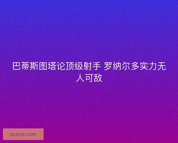 巴蒂斯图塔论顶级射手 罗纳尔多实力无人可敌