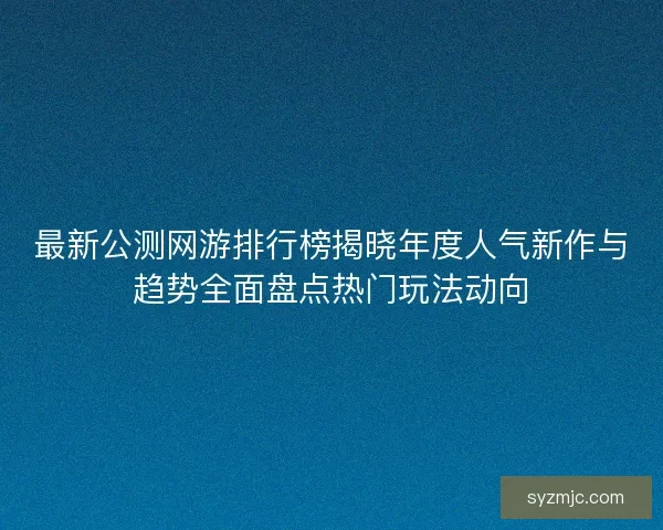 最新公测网游排行榜揭晓年度人气新作与趋势全面盘点热门玩法动向