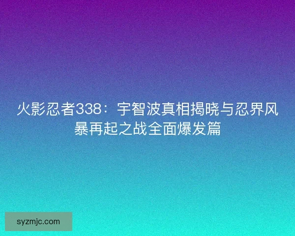 火影忍者338：宇智波真相揭晓与忍界风暴再起之战全面爆发篇