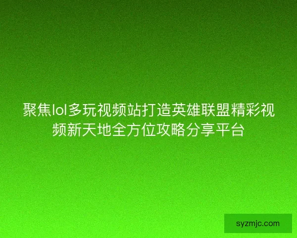 聚焦lol多玩视频站打造英雄联盟精彩视频新天地全方位攻略分享平台