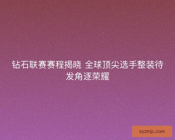 钻石联赛赛程揭晓 全球顶尖选手整装待发角逐荣耀