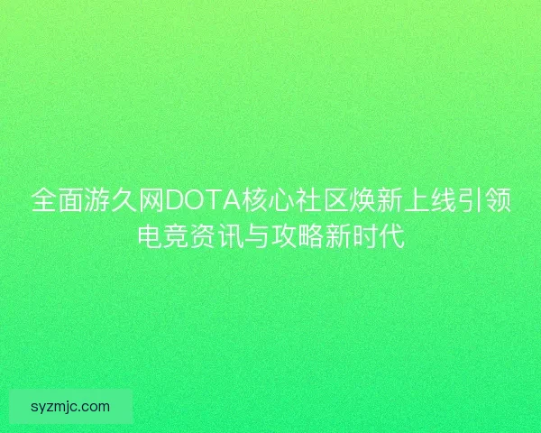 全面游久网DOTA核心社区焕新上线引领电竞资讯与攻略新时代