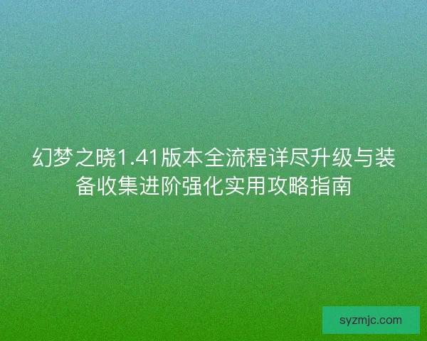 幻梦之晓1.41版本全流程详尽升级与装备收集进阶强化实用攻略指南