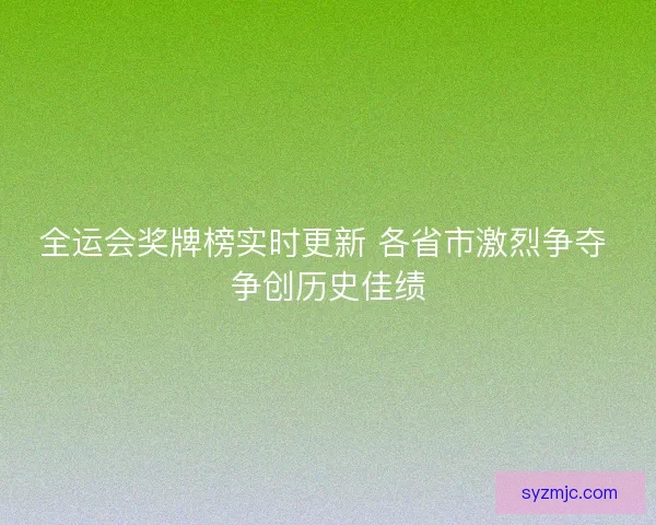 全运会奖牌榜实时更新 各省市激烈争夺 争创历史佳绩
