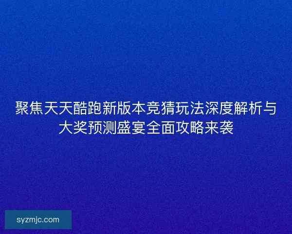 聚焦天天酷跑新版本竞猜玩法深度解析与大奖预测盛宴全面攻略来袭