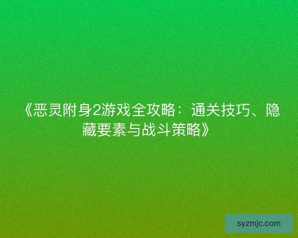 《恶灵附身2游戏全攻略：通关技巧、隐藏要素与战斗策略》