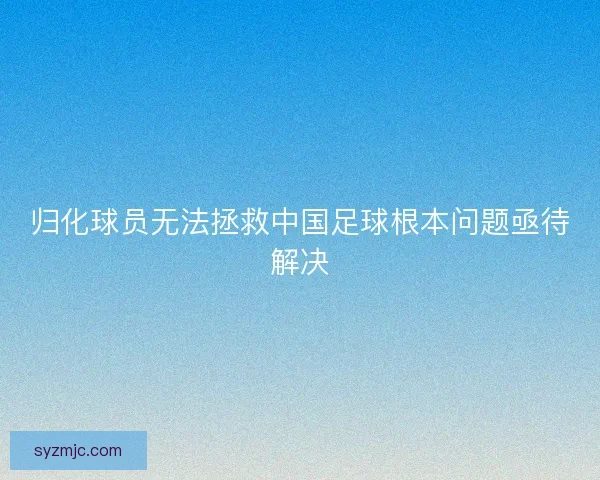 归化球员无法拯救中国足球根本问题亟待解决