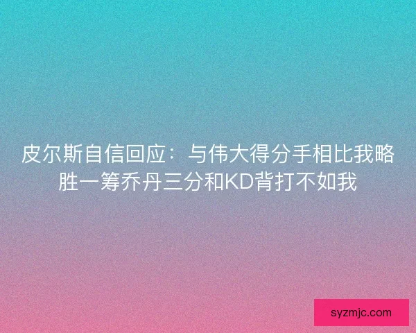皮尔斯自信回应：与伟大得分手相比我略胜一筹乔丹三分和KD背打不如我